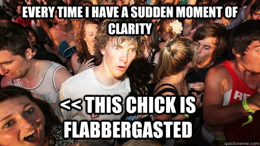 Every time i have a sudden moment of clarity << This chick is flabbergasted  Sudden Clarity Clarence