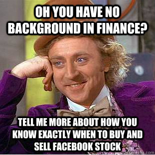 Oh you have no background in finance? Tell me more about how you know exactly when to buy and sell facebook stock  Condescending Wonka