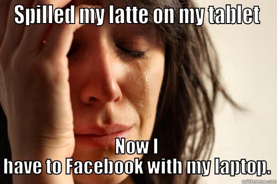 SPILLED MY LATTE ON MY TABLET NOW I HAVE TO FACEBOOK WITH MY LAPTOP. First World Problems