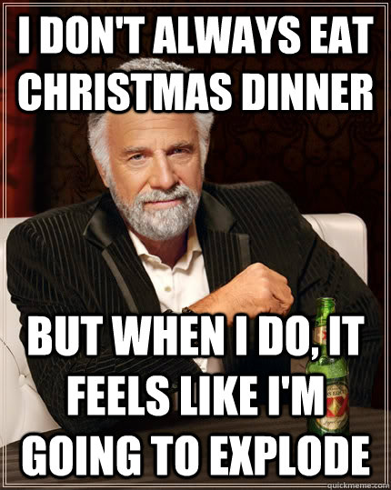 I don't always eat Christmas dinner  but when I do, it feels like I'm going to explode  The Most Interesting Man In The World
