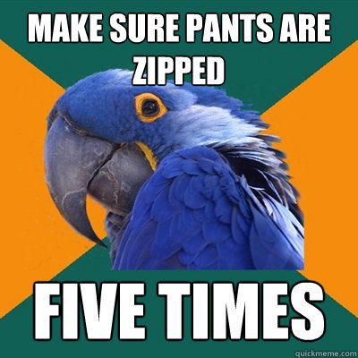 make sure pants are zipped five times  Paranoid Parrot
