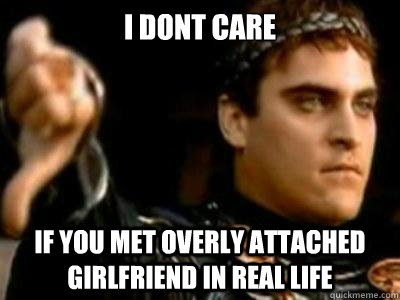 I dont care if you met overly attached girlfriend in real life  Downvoting Roman