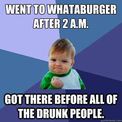 Went to Whataburger after 2 A.M. got there before all of the drunk people.  Success Kid