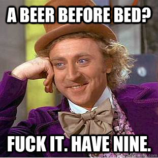 A beer before bed? Fuck it. have nine.  Creepy Wonka