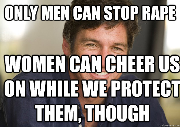 Only men can stop rape Women can cheer us on while we protect them, though  Not Quite Feminist Phil