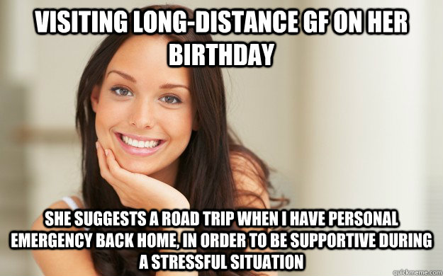 Visiting long-distance GF on her birthday She suggests a road trip when I have personal emergency back home, in order to be supportive during a stressful situation  Good Girl Gina