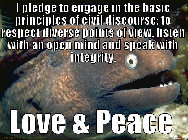 I PLEDGE TO ENGAGE IN THE BASIC PRINCIPLES OF CIVIL DISCOURSE: TO RESPECT DIVERSE POINTS OF VIEW, LISTEN WITH AN OPEN MIND AND SPEAK WITH INTEGRITY. LOVE & PEACE Bad Joke Eel