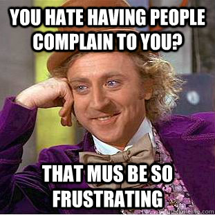 You hate having people complain to you? That mus be so frustrating  Creepy Wonka