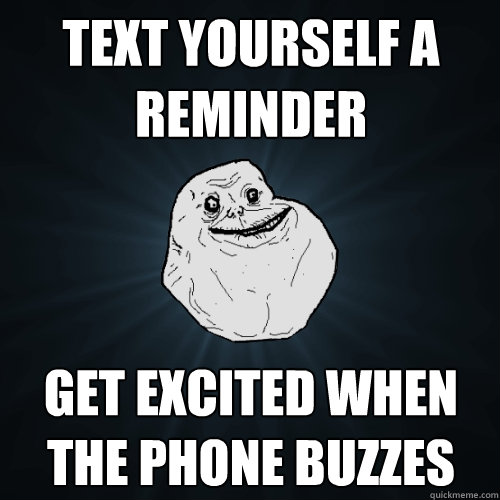 Text yourself a reminder Get excited when the phone buzzes  Forever Alone