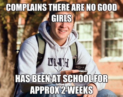 COMPLAINS THERE ARE NO GOOD GIRLS HAS BEEN AT SCHOOL FOR APPROX 2 WEEKS  College Freshman