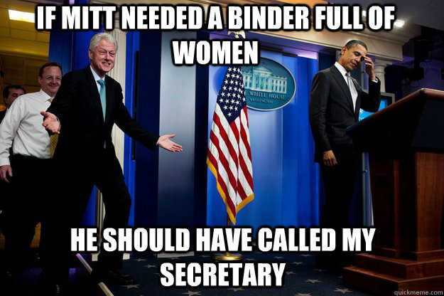 if mitt needed a binder full of women he should have called my secretary  Inappropriate Timing Bill Clinton
