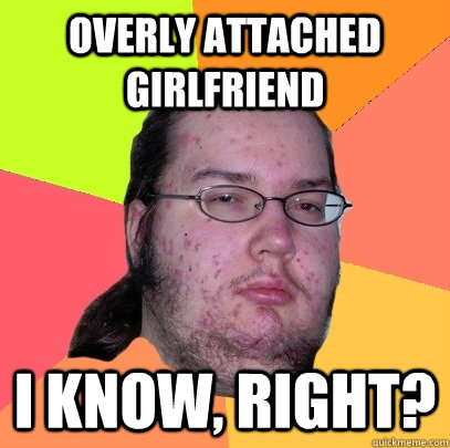 Overly attached girlfriend I know, right?  Butthurt Dweller