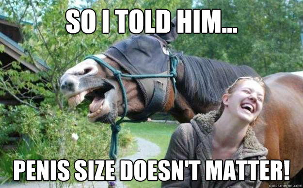 So I told him... penis size doesn't matter!  penis