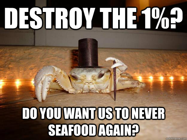 Destroy the 1%? Do you want us to never seafood again?  Fancy Crab