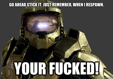 go ahead stick it. just remember, when i respawn. YOUR FUCKED!  master chief meme