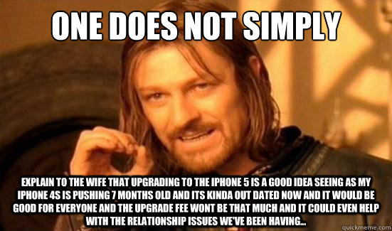 One Does Not Simply explain to the wife that upgrading to the iphone 5 is a good idea seeing as my iphone 4s is pushing 7 months old and its kinda out dated now and it would be good for everyone and the upgrade fee wont be that much and it could even help  Boromir