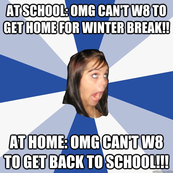 at school: omg can't w8 to get home for winter break!! at home: omg can't w8 to get back to school!!!  Annoying Facebook Girl