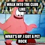 Walk into the club like  What's up, i got a pet rock - Walk into the club like  What's up, i got a pet rock  Priceless Patrick