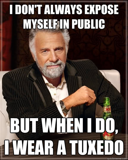 I don't always expose myself in public but when i do, 
i wear a tuxedo  The Most Interesting Man In The World