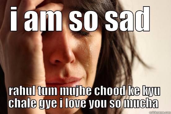 I AM SO SAD  RAHUL TUM MUJHE CHOOD KE KYU CHALE GYE I LOVE YOU SO MUCHA  First World Problems