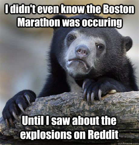 I didn't even know the Boston Marathon was occuring Until I saw about the explosions on Reddit  Confession Bear