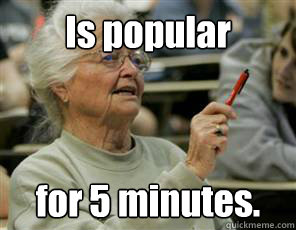 Is popular  for 5 minutes.  Senior College Student
