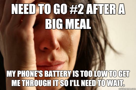 Need to go #2 after a big meal My phone's battery is too low to get me through it so I'll need to wait.   First World Problems