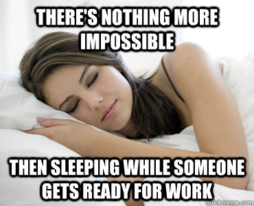 There's nothing more impossible Then sleeping while someone gets ready for work  Sleep Meme