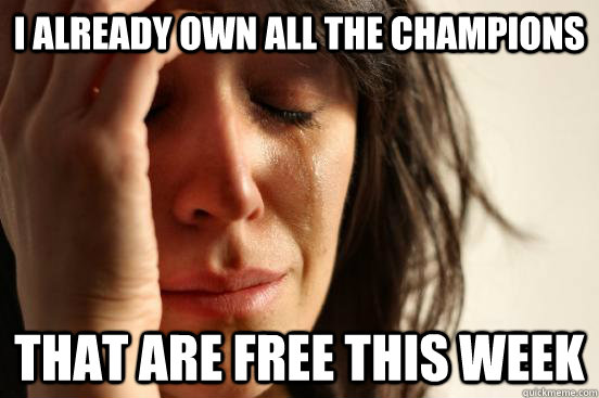I already own all the champions that are free this week  First World Problems
