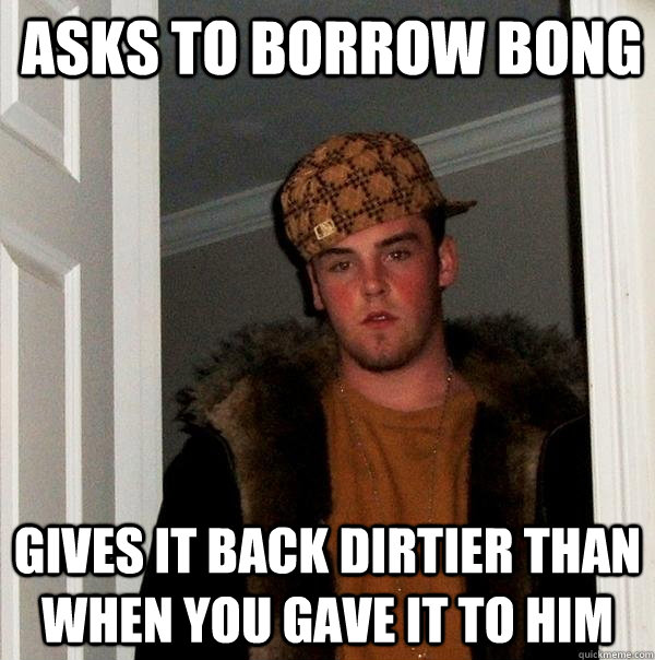 Asks to borrow BONG gives it back dirtier than when you gave it to him  Scumbag Steve