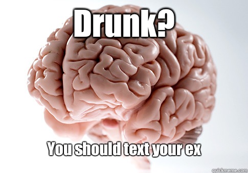 Drunk? You should text your ex  Scumbag Brain