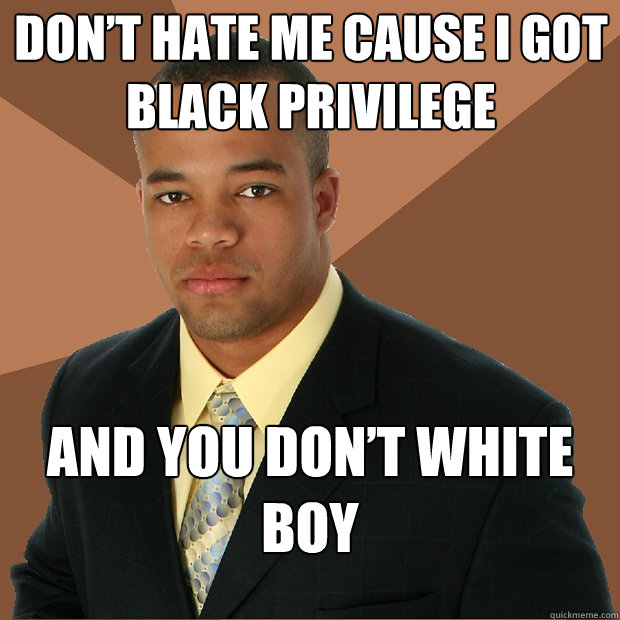 DON’T HATE ME CAUSE I GOT BLACK PRIVILEGE AND YOU DON’T WHITE BOY  Successful Black Man