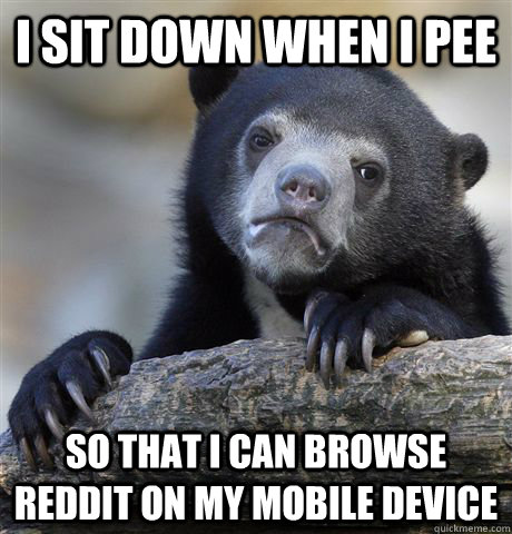 I sit down when I pee so that I can browse reddit on my mobile device  Confession Bear