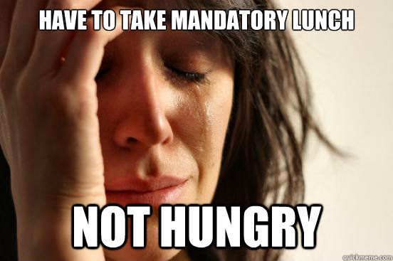 Have to take mandatory lunch Not hungry  First World Problems