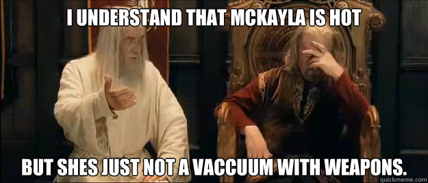 I understand that mckayla is hot But shes just not a vaccuum with weapons.  Annoyed Gandalf