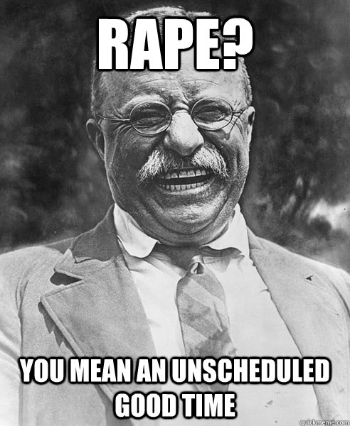 Rape? you mean an unscheduled good time  Teddy Roosevelt Troll
