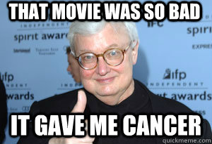 That Movie was so bad It gave me cancer  Roger Ebert