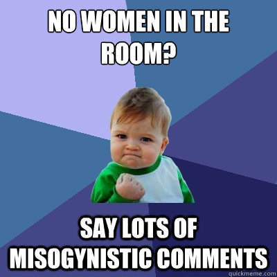 No women in the room? say lots of misogynistic comments  Success Kid