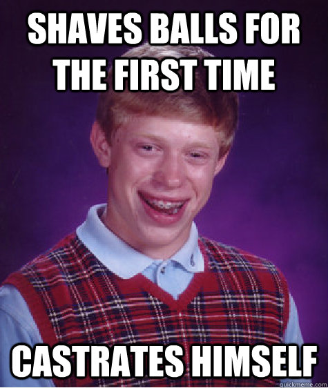 Shaves balls for the first time castrates himself  Bad Luck Brian