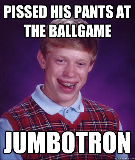 pissed his pants at the ballgame jumbotron - pissed his pants at the ballgame jumbotron  Bad Luck Brian