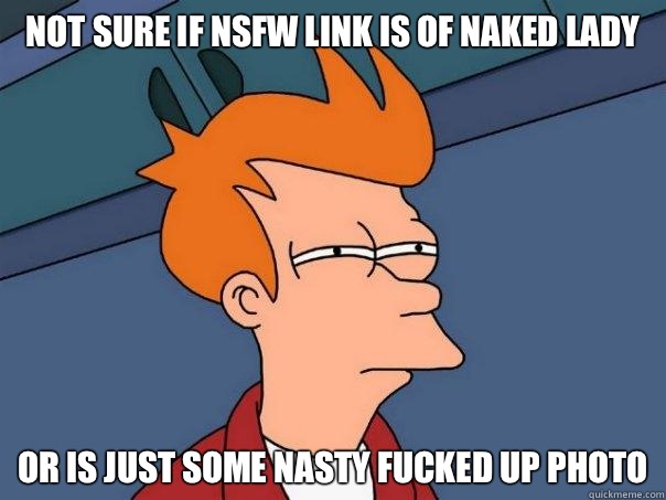 Not sure if NSFW link is of naked lady Or is just some nasty fucked up photo  Futurama Fry