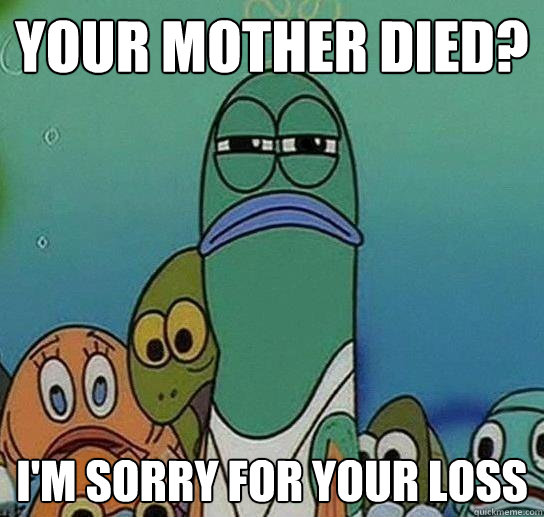 Your mother died? i'm sorry for your loss - Your mother died? i'm sorry for your loss  Serious fish SpongeBob