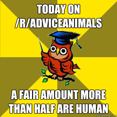 Today on /r/adviceanimals A fair amount more than half are human - Today on /r/adviceanimals A fair amount more than half are human  Observational Owl