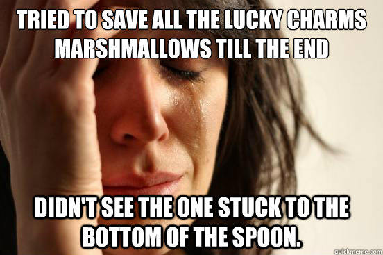 Tried to save all the Lucky Charms marshmallows till the end  didn't see the one stuck to the bottom of the spoon.  First World Problems
