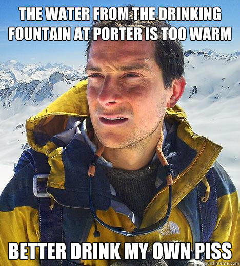 The water from the drinking fountain at Porter is too warm better drink my own piss  Bear Grylls