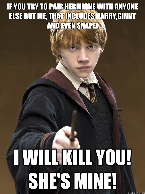 If you try to pair Hermione with anyone else but me, That includes Harry,Ginny and even Snape! I will kill you! She's mine! - If you try to pair Hermione with anyone else but me, That includes Harry,Ginny and even Snape! I will kill you! She's mine!  Ron Weasley