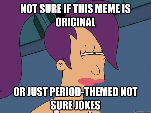 Not sure if this meme is original or just period-themed not sure jokes - Not sure if this meme is original or just period-themed not sure jokes  Leela Futurama