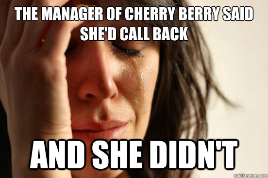 The manager of cherry berry said she'd call back and she didn't  First World Problems