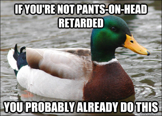 If you're not pants-on-head retarded You probably already do this - If you're not pants-on-head retarded You probably already do this  Actual Advice Mallard