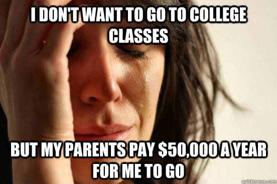 I don't want to go to college classes But my parents pay $50,000 a year for me to go  First World Problems